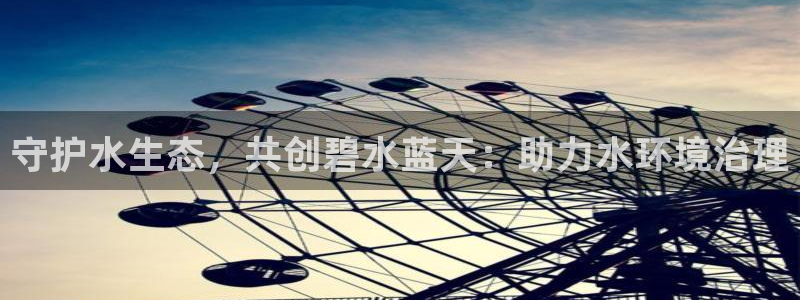 k8凯发国际官方入口：守护水生态，共创碧