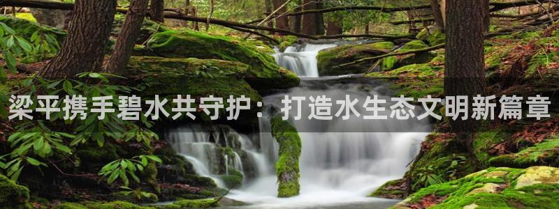 凯发网娱乐官网登录|梁平携手碧水共守护：打造水生态文明新篇章