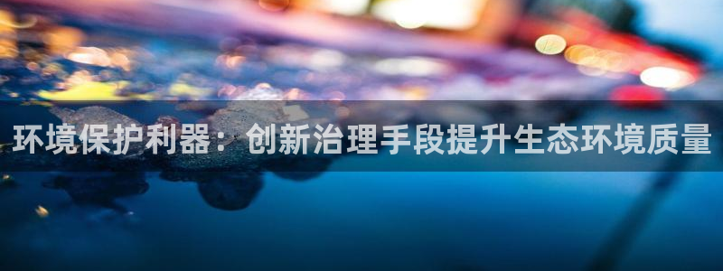 凯发k8国际手机下载|环境保护利器：创新治理手段提升生态环境质量