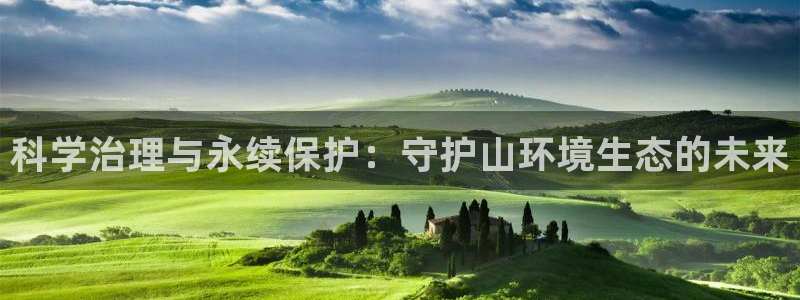 凯发k8国际唯一|科学治理与永续保护：守护山环境生态的未来