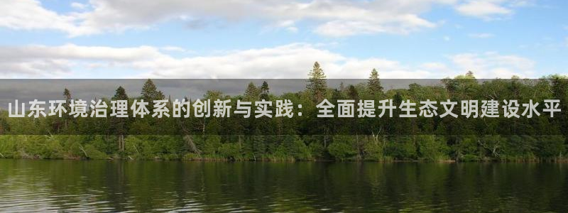 凯发国际官方网站|山东环境治理体系的创新与实践：全面提升生态文明建设水平