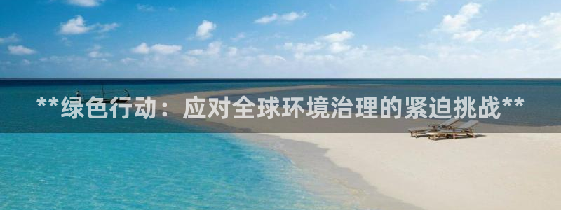 凯发k8天生赢家一触即发|**绿色行动：应对全球环境治理的紧迫挑战**