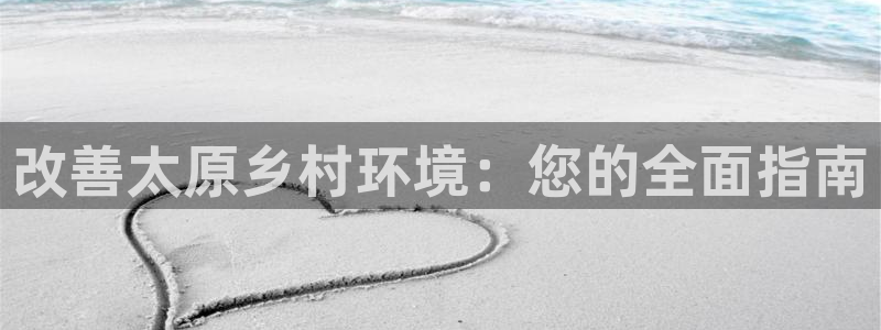 凯发k8国际首页登录|改善太原乡村环境：您的全面指南