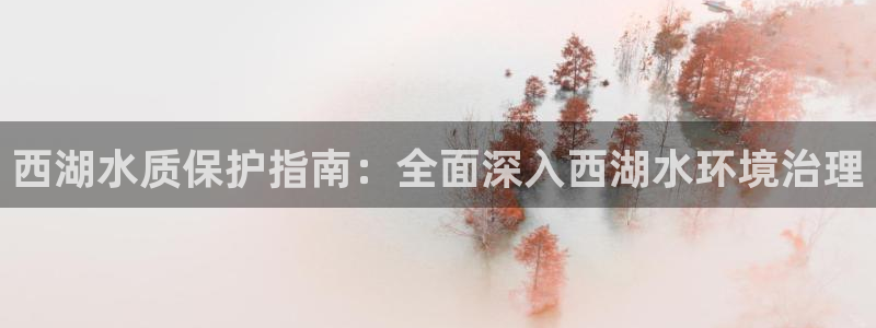 凯发k8官网下载客户端中心|西湖水质保护指南：全面深入西湖水环境治理