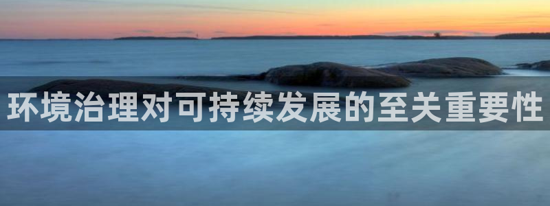 凯发官网入口首页|环境治理对可持续发展的至关重要性