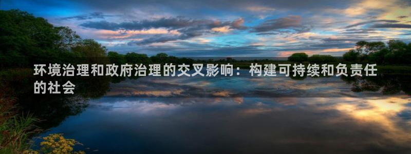 凯发k8旗舰厅注册登录|环境治理和政府治理的交叉影响：构建可持续和负责任
的社会
