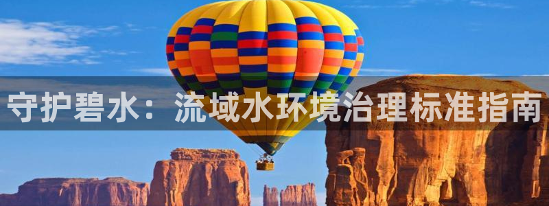 凯发就来凯发天生赢家一触即发|守护碧水：流域水环境治理标准指南
