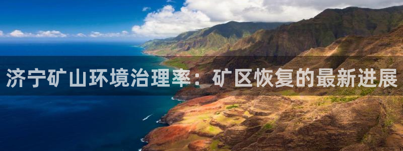 凯发k8旗舰厅注册登录|济宁矿山环境治理率：矿区恢复的最新进展