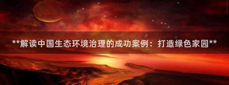 凯发唯一官方网站|**解读中国生态环境治理的成功案例：打造绿色家园**